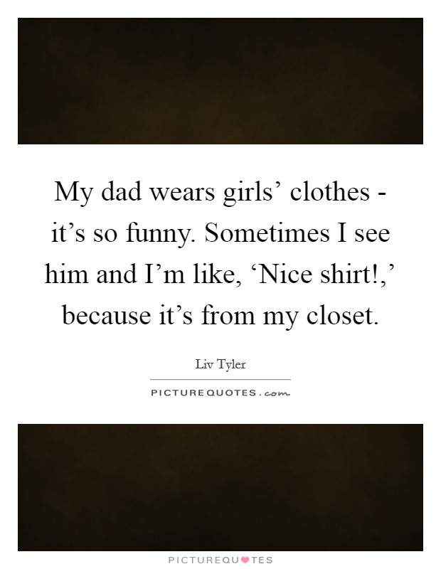 My dad wears girls' clothes - it's so funny. Sometimes I see him and I'm like, ‘Nice shirt!,' because it's from my closet Picture Quote #1