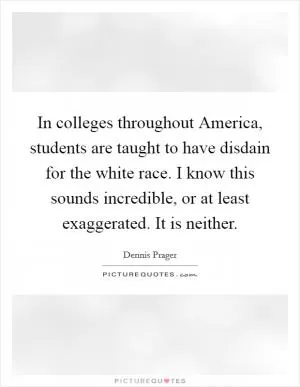 In colleges throughout America, students are taught to have disdain for the white race. I know this sounds incredible, or at least exaggerated. It is neither Picture Quote #1