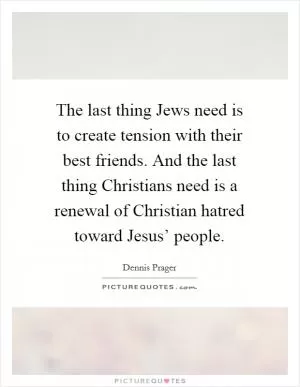 The last thing Jews need is to create tension with their best friends. And the last thing Christians need is a renewal of Christian hatred toward Jesus’ people Picture Quote #1
