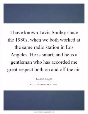 I have known Tavis Smiley since the 1980s, when we both worked at the same radio station in Los Angeles. He is smart, and he is a gentleman who has accorded me great respect both on and off the air Picture Quote #1