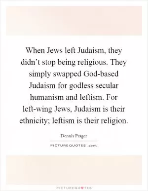 When Jews left Judaism, they didn’t stop being religious. They simply swapped God-based Judaism for godless secular humanism and leftism. For left-wing Jews, Judaism is their ethnicity; leftism is their religion Picture Quote #1