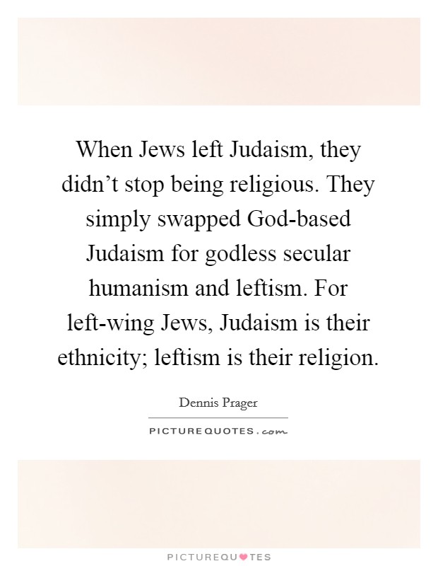 When Jews left Judaism, they didn't stop being religious. They simply swapped God-based Judaism for godless secular humanism and leftism. For left-wing Jews, Judaism is their ethnicity; leftism is their religion Picture Quote #1
