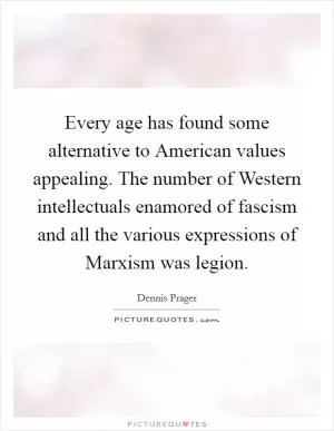 Every age has found some alternative to American values appealing. The number of Western intellectuals enamored of fascism and all the various expressions of Marxism was legion Picture Quote #1