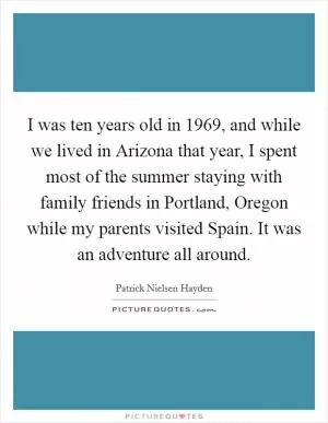 I was ten years old in 1969, and while we lived in Arizona that year, I spent most of the summer staying with family friends in Portland, Oregon while my parents visited Spain. It was an adventure all around Picture Quote #1