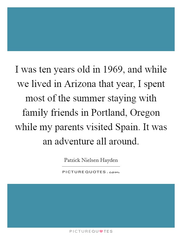 I was ten years old in 1969, and while we lived in Arizona that year, I spent most of the summer staying with family friends in Portland, Oregon while my parents visited Spain. It was an adventure all around Picture Quote #1