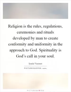 Religion is the rules, regulations, ceremonies and rituals developed by man to create conformity and uniformity in the approach to God. Spirituality is God’s call in your soul Picture Quote #1