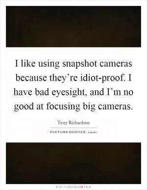I like using snapshot cameras because they’re idiot-proof. I have bad eyesight, and I’m no good at focusing big cameras Picture Quote #1