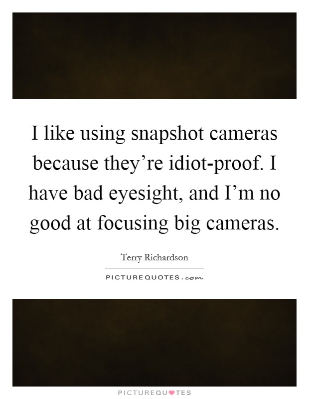 I like using snapshot cameras because they're idiot-proof. I have bad eyesight, and I'm no good at focusing big cameras Picture Quote #1