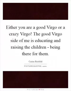 Either you are a good Virgo or a crazy Virgo! The good Virgo side of me is educating and raising the children - being there for them Picture Quote #1