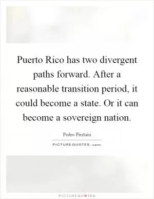 Puerto Rico has two divergent paths forward. After a reasonable transition period, it could become a state. Or it can become a sovereign nation Picture Quote #1