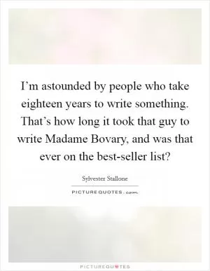 I’m astounded by people who take eighteen years to write something. That’s how long it took that guy to write Madame Bovary, and was that ever on the best-seller list? Picture Quote #1