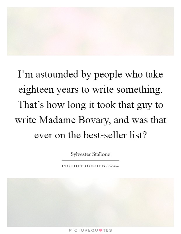 I'm astounded by people who take eighteen years to write something. That's how long it took that guy to write Madame Bovary, and was that ever on the best-seller list? Picture Quote #1