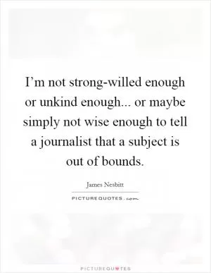 I’m not strong-willed enough or unkind enough... or maybe simply not wise enough to tell a journalist that a subject is out of bounds Picture Quote #1