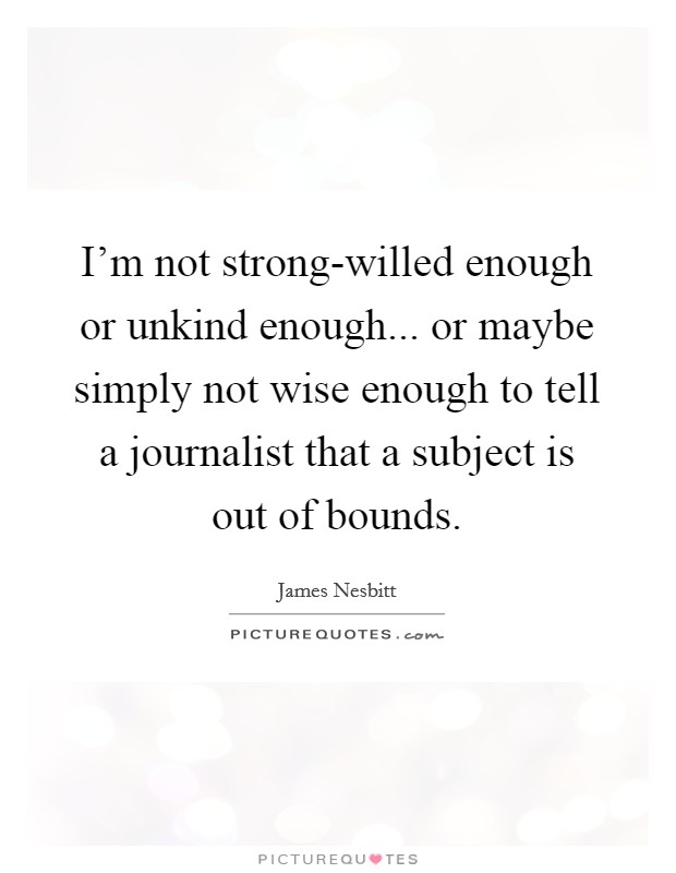 I'm not strong-willed enough or unkind enough... or maybe simply not wise enough to tell a journalist that a subject is out of bounds Picture Quote #1