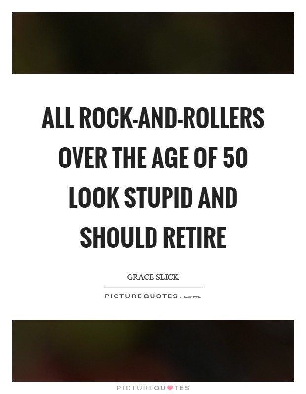 All rock-and-rollers over the age of 50 look stupid and should retire Picture Quote #1