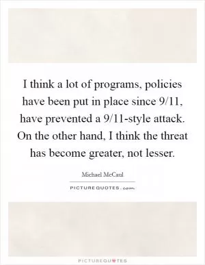 I think a lot of programs, policies have been put in place since 9/11, have prevented a 9/11-style attack. On the other hand, I think the threat has become greater, not lesser Picture Quote #1