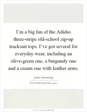 I’m a big fan of the Adidas three-stripe old-school zip-up tracksuit tops. I’ve got several for everyday wear, including an olive-green one, a burgundy one and a cream one with leather arms Picture Quote #1