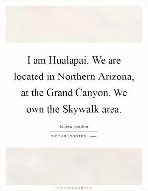 I am Hualapai. We are located in Northern Arizona, at the Grand Canyon. We own the Skywalk area Picture Quote #1