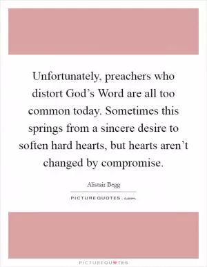 Unfortunately, preachers who distort God’s Word are all too common today. Sometimes this springs from a sincere desire to soften hard hearts, but hearts aren’t changed by compromise Picture Quote #1