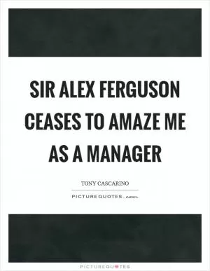 Sir Alex Ferguson ceases to amaze me as a manager Picture Quote #1