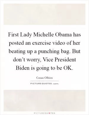 First Lady Michelle Obama has posted an exercise video of her beating up a punching bag. But don’t worry, Vice President Biden is going to be OK Picture Quote #1