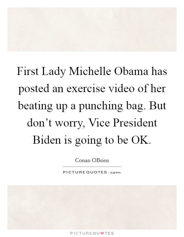 First Lady Michelle Obama has posted an exercise video of her beating up a punching bag. But don't worry, Vice President Biden is going to be OK Picture Quote #1