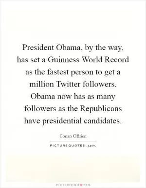 President Obama, by the way, has set a Guinness World Record as the fastest person to get a million Twitter followers. Obama now has as many followers as the Republicans have presidential candidates Picture Quote #1