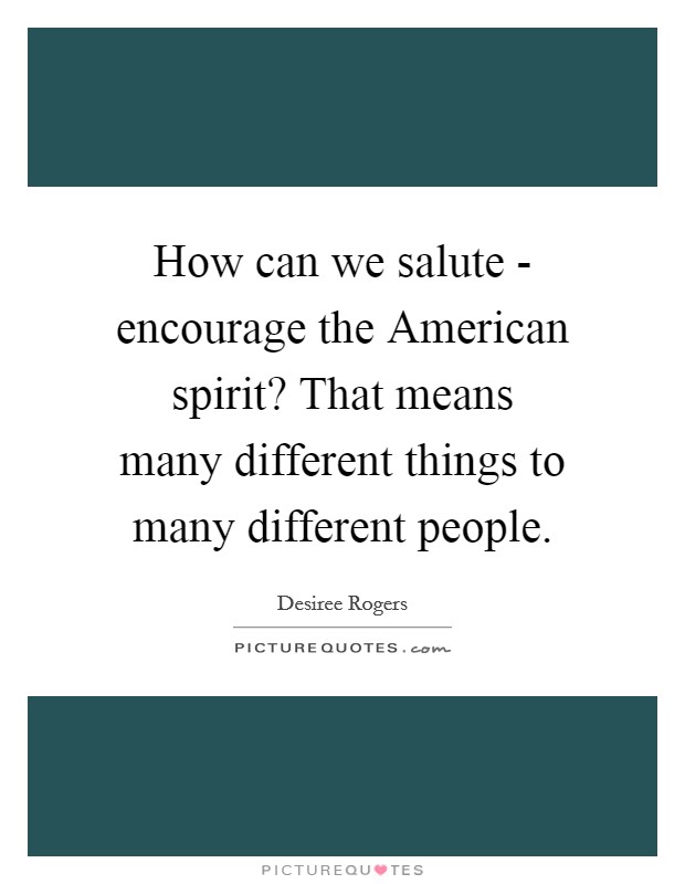 How can we salute - encourage the American spirit? That means many different things to many different people Picture Quote #1