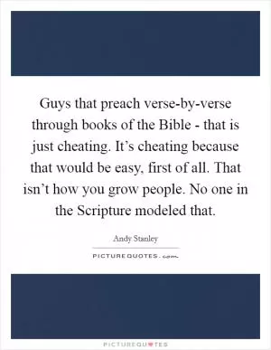 Guys that preach verse-by-verse through books of the Bible - that is just cheating. It’s cheating because that would be easy, first of all. That isn’t how you grow people. No one in the Scripture modeled that Picture Quote #1