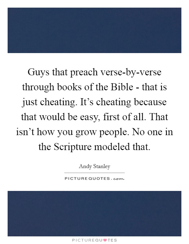 Guys that preach verse-by-verse through books of the Bible - that is just cheating. It's cheating because that would be easy, first of all. That isn't how you grow people. No one in the Scripture modeled that Picture Quote #1