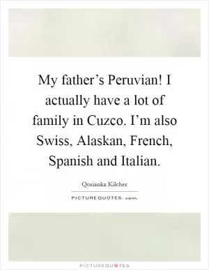 My father’s Peruvian! I actually have a lot of family in Cuzco. I’m also Swiss, Alaskan, French, Spanish and Italian Picture Quote #1