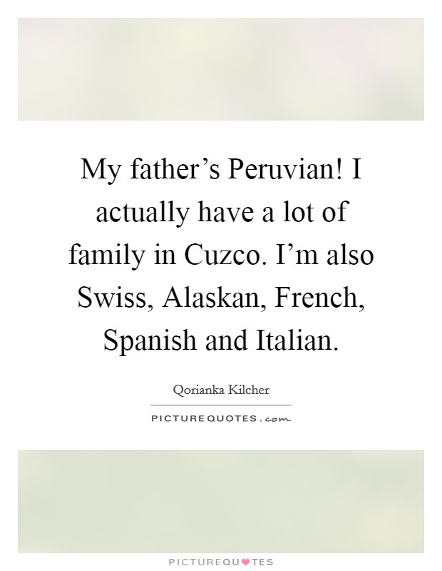 My father's Peruvian! I actually have a lot of family in Cuzco. I'm also Swiss, Alaskan, French, Spanish and Italian Picture Quote #1