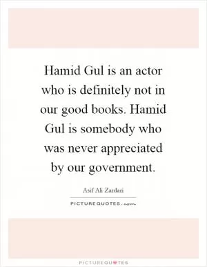 Hamid Gul is an actor who is definitely not in our good books. Hamid Gul is somebody who was never appreciated by our government Picture Quote #1