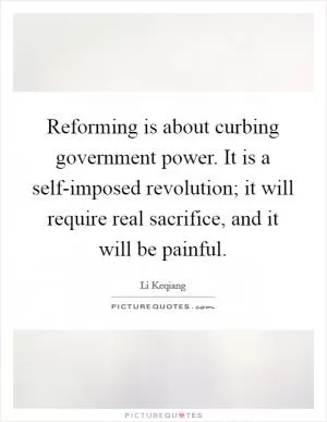 Reforming is about curbing government power. It is a self-imposed revolution; it will require real sacrifice, and it will be painful Picture Quote #1