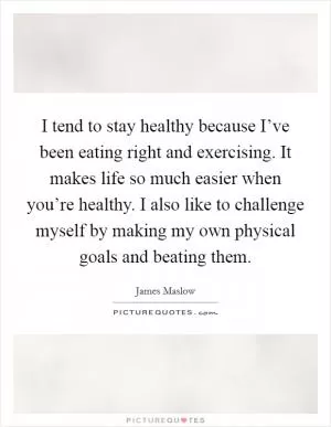 I tend to stay healthy because I’ve been eating right and exercising. It makes life so much easier when you’re healthy. I also like to challenge myself by making my own physical goals and beating them Picture Quote #1