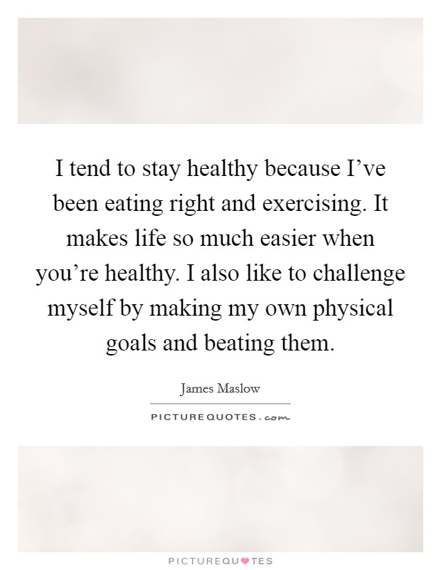 I tend to stay healthy because I've been eating right and exercising. It makes life so much easier when you're healthy. I also like to challenge myself by making my own physical goals and beating them Picture Quote #1