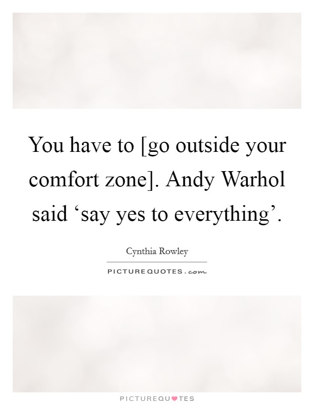 You have to [go outside your comfort zone]. Andy Warhol said ‘say yes to everything' Picture Quote #1