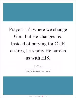 Prayer isn’t where we change God, but He changes us. Instead of praying for OUR desires, let’s pray He burden us with HIS Picture Quote #1