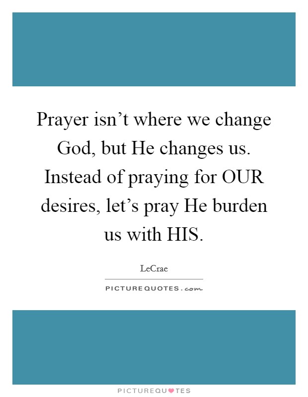 Prayer isn't where we change God, but He changes us. Instead of praying for OUR desires, let's pray He burden us with HIS Picture Quote #1