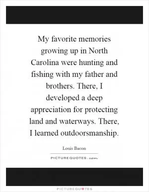 My favorite memories growing up in North Carolina were hunting and fishing with my father and brothers. There, I developed a deep appreciation for protecting land and waterways. There, I learned outdoorsmanship Picture Quote #1