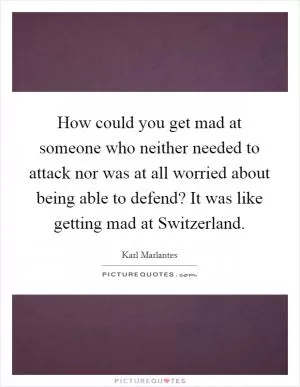 How could you get mad at someone who neither needed to attack nor was at all worried about being able to defend? It was like getting mad at Switzerland Picture Quote #1