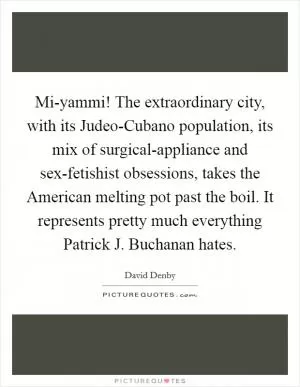 Mi-yammi! The extraordinary city, with its Judeo-Cubano population, its mix of surgical-appliance and sex-fetishist obsessions, takes the American melting pot past the boil. It represents pretty much everything Patrick J. Buchanan hates Picture Quote #1