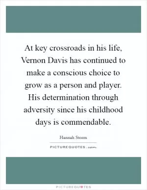 At key crossroads in his life, Vernon Davis has continued to make a conscious choice to grow as a person and player. His determination through adversity since his childhood days is commendable Picture Quote #1