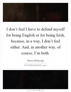 I don’t feel I have to defend myself for being English or for being Irish, because, in a way, I don’t feel either. And, in another way, of course, I’m both Picture Quote #1