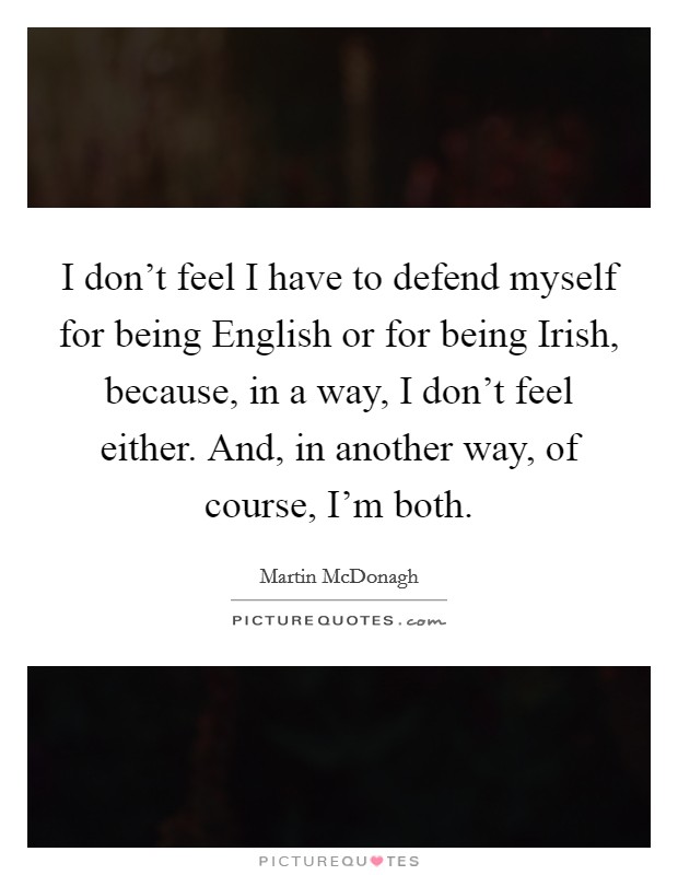 I don't feel I have to defend myself for being English or for being Irish, because, in a way, I don't feel either. And, in another way, of course, I'm both Picture Quote #1