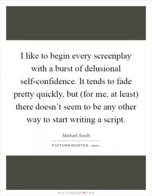 I like to begin every screenplay with a burst of delusional self-confidence. It tends to fade pretty quickly, but (for me, at least) there doesn’t seem to be any other way to start writing a script Picture Quote #1
