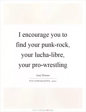 I encourage you to find your punk-rock, your lucha-libre, your pro-wrestling Picture Quote #1
