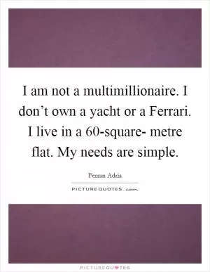 I am not a multimillionaire. I don’t own a yacht or a Ferrari. I live in a 60-square- metre flat. My needs are simple Picture Quote #1
