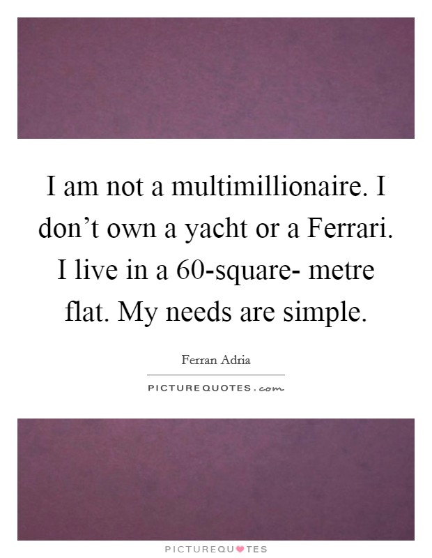 I am not a multimillionaire. I don't own a yacht or a Ferrari. I live in a 60-square- metre flat. My needs are simple Picture Quote #1