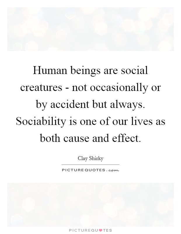 Human beings are social creatures - not occasionally or by accident but always. Sociability is one of our lives as both cause and effect Picture Quote #1